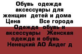 Обувь, одежда, аксессуары для женщин, детей и дома › Цена ­ 100 - Все города Одежда, обувь и аксессуары » Женская одежда и обувь   . Ненецкий АО,Андег д.